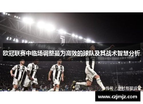 欧冠联赛中临场调整最为高效的球队及其战术智慧分析