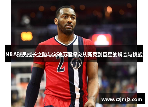 NBA球员成长之路与突破历程探究从新秀到巨星的蜕变与挑战