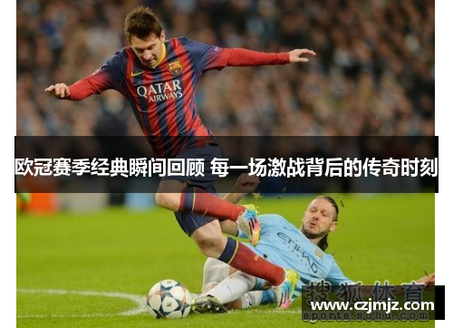 欧冠赛季经典瞬间回顾 每一场激战背后的传奇时刻