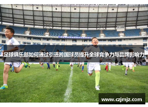 足球俱乐部如何通过引进跨国球员提升全球竞争力与品牌影响力